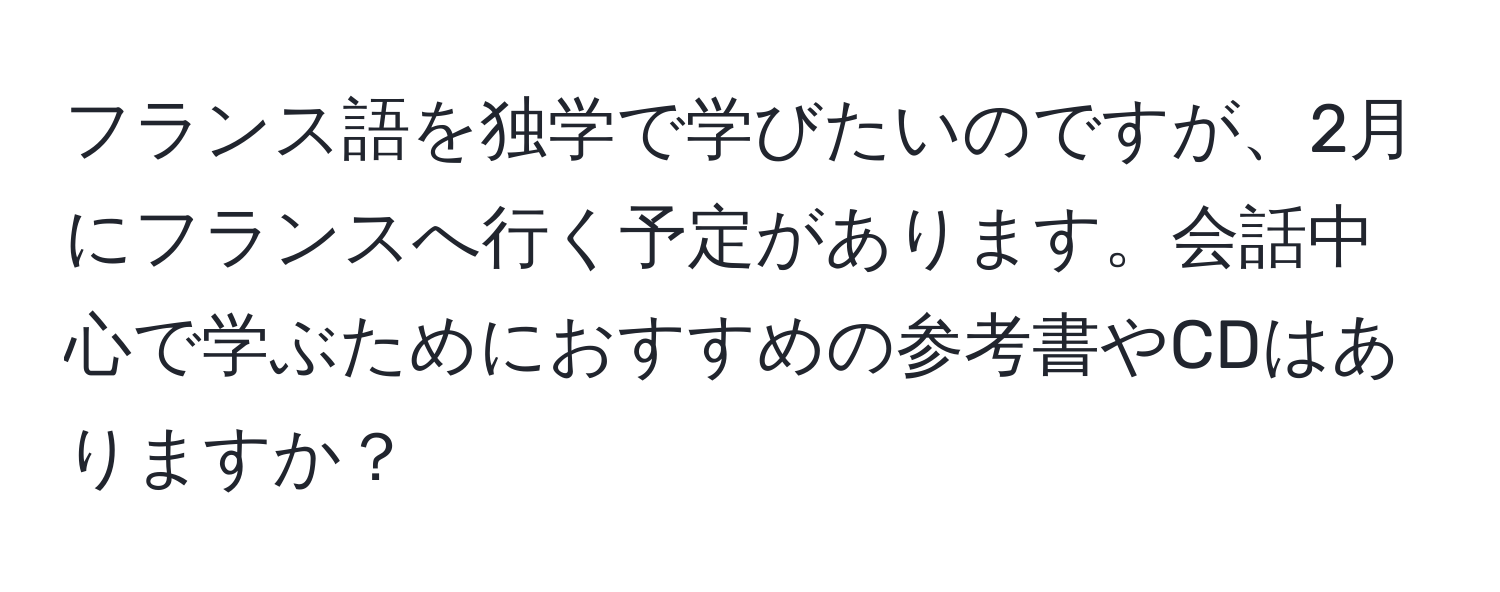 フランス語を独学で学びたいのですが、2月にフランスへ行く予定があります。会話中心で学ぶためにおすすめの参考書やCDはありますか？