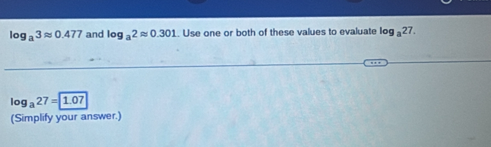 log _a3approx 0.477 and log _a2approx 0.301. Use one or both of these values to evaluate log _a27.
log _a27=1.07
(Simplify your answer.)