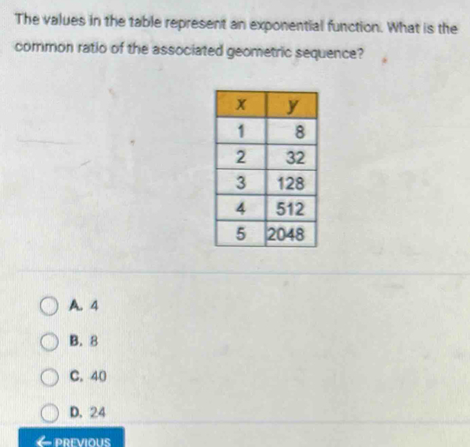 The values in the table represent an exponential function. What is the
common ratio of the associated geometric sequence?
A. 4
B. 8
C. 40
D. 24
PREVIOUS