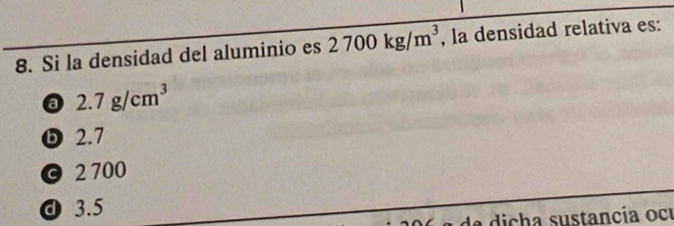 Si la densidad del aluminio es 2700kg/m^3 , la densidad relativa es:
a 2.7g/cm^3
D 2.7
© 2 700
d 3.5
la di h a sustancia ocu