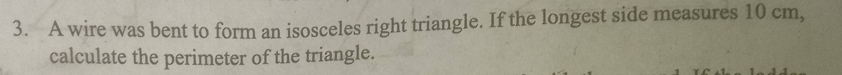 A wire was bent to form an isosceles right triangle. If the longest side measures 10 cm, 
calculate the perimeter of the triangle.