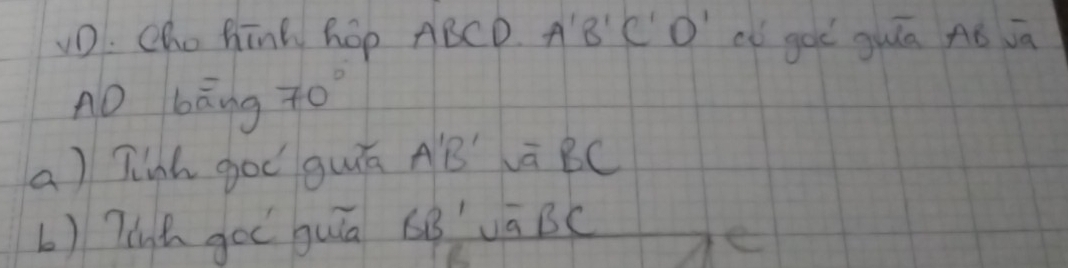 vD. cho hind hop ABCD A'B'C'D' l goè guǐā Aó jā 
AD bāng 70°
a) Tinh goo guā A'B' Lū BC
b) Tih gou quǐn BB' vā BC
e