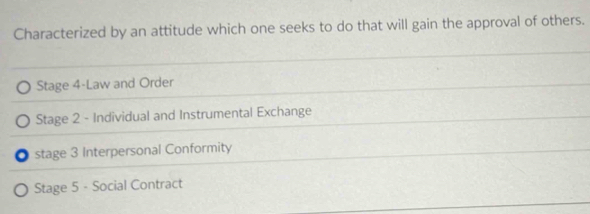 Characterized by an attitude which one seeks to do that will gain the approval of others.
Stage 4-Law and Order
Stage 2 - Individual and Instrumental Exchange
。 stage 3 Interpersonal Conformity
Stage 5 - Social Contract