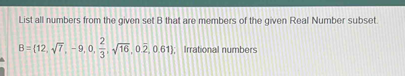 List all numbers from the given set B that are members of the given Real Number subset.
B= 12,sqrt(7),-9,0, 2/3 ,sqrt(16),0.overline 2,0.61; Irrational numbers