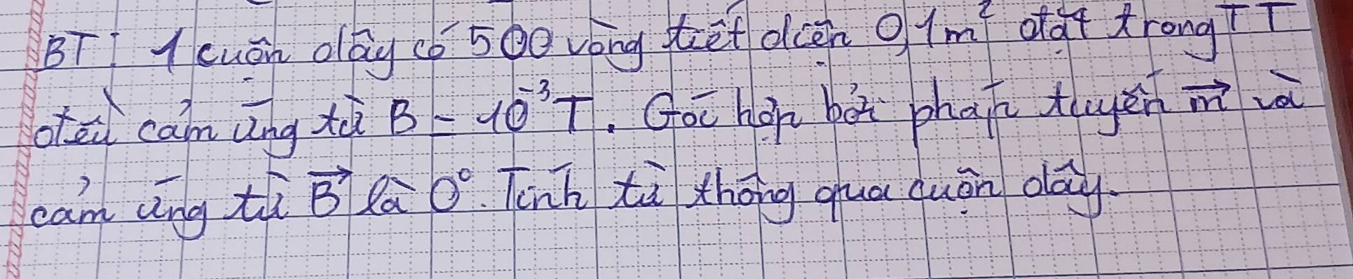 BTI 1 cuán obg cǒ 500 vóng et dcen 0,1m^2
oat trongTT 
otei cam āīng tà B=10^(-3)T. Goo hop bàt phan tyen vector m
eam ang tù vector B Ra 0° Tcnh tà thōng qua quán day.