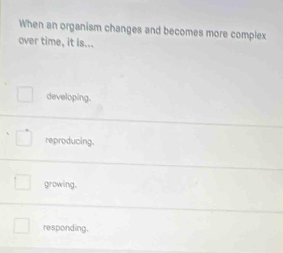 When an organism changes and becomes more complex
over time, it is...
developing.
reproducing.
growing.
responding.