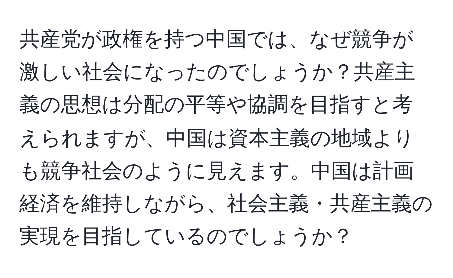 共産党が政権を持つ中国では、なぜ競争が激しい社会になったのでしょうか？共産主義の思想は分配の平等や協調を目指すと考えられますが、中国は資本主義の地域よりも競争社会のように見えます。中国は計画経済を維持しながら、社会主義・共産主義の実現を目指しているのでしょうか？