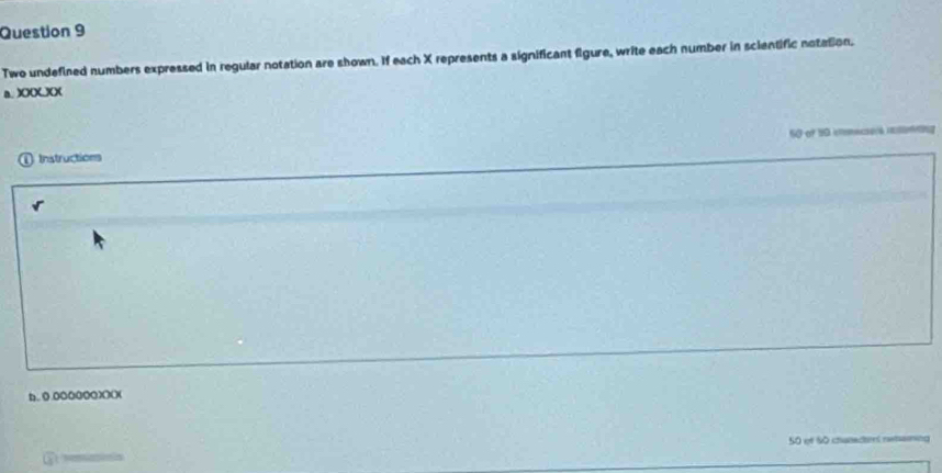 Two undefined numbers expressed in regular notation are shown. If each X represents a significant figure, write each number in scientific notation. 
a. XXXX 
Instructions S0 of 99 imnecaié rni 
b (.ooo0o(X()( 
50 ef S0 chanecters rwhaming