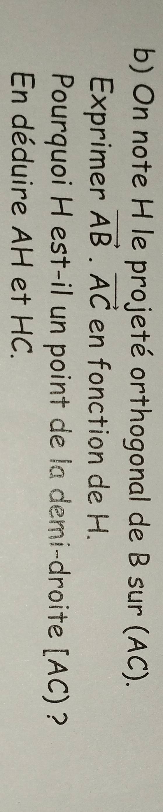 On note H le projeté orthogonal de B sur (AC). 
Exprimer vector AB· vector AC en fonction de H. 
Pourquoi H est-il un point de la demi-droite [ AC) ? 
En déduire AH et HC.