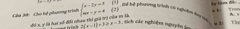 5x-3y=2
ày làm đề:_ 
A. x
Câu 30: Cho hệ phương trình beginarrayl x-2y=5 mx-y=4endarray. beginpmatrix 1endpmatrix Đ ể hệ phương trình có nghiệm du nhấ 
đó x, y là hai số đối nhau thì giá trị của m là. u 1: Tron 
u 2: Tập 
xơng trình 2(x-1)+3≥ x-3 , tích các nghiệm nguyên âm