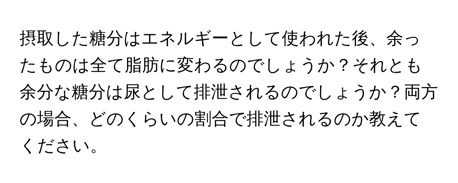 摂取した糖分はエネルギーとして使われた後、余ったものは全て脂肪に変わるのでしょうか？それとも余分な糖分は尿として排泄されるのでしょうか？両方の場合、どのくらいの割合で排泄されるのか教えてください。