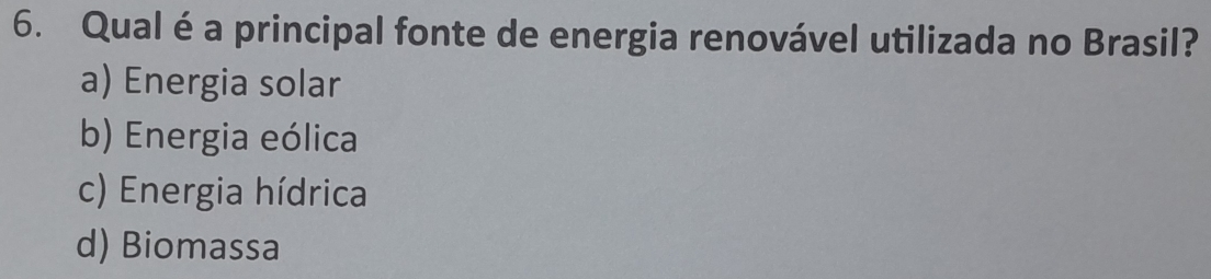 Qual é a principal fonte de energia renovável utilizada no Brasil?
a) Energia solar
b) Energia eólica
c) Energia hídrica
d) Biomassa