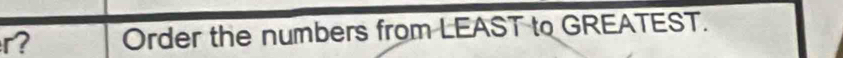 r? Order the numbers from LEAST to GREATEST.