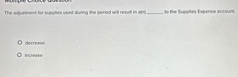 Question
The adjustment for supplies used during the period will result in a(n) _ to the Supplies Expense account.
decrease
increase