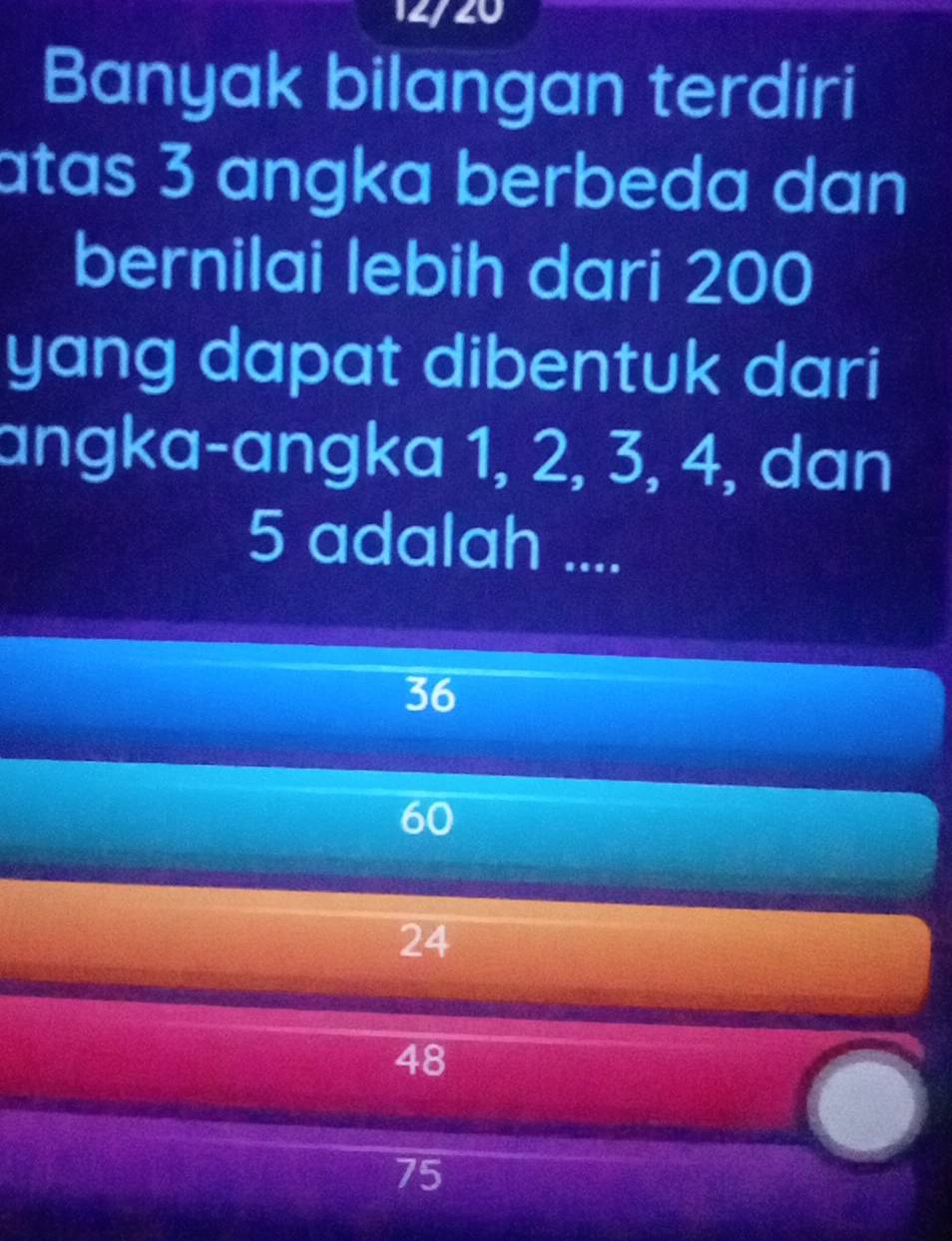 12/20
Banyak bilangan terdiri
atas 3 angka berbeda dan
bernilai lebih dari 200
yang dapat dibentuk dari
angka-angka 1, 2, 3, 4, dan
5 adalah ....
36
60
24
48
75