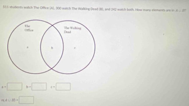 511 students watch The Office (A), 300 watch The Walking Dead (B), and 242 watch both. How many elements are in A∪ B ?
a=□ b=□ c=□
n(A∪ B)=□