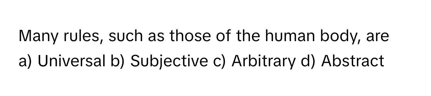 Many rules, such as those of the human body, are
a) Universal b) Subjective c) Arbitrary d) Abstract