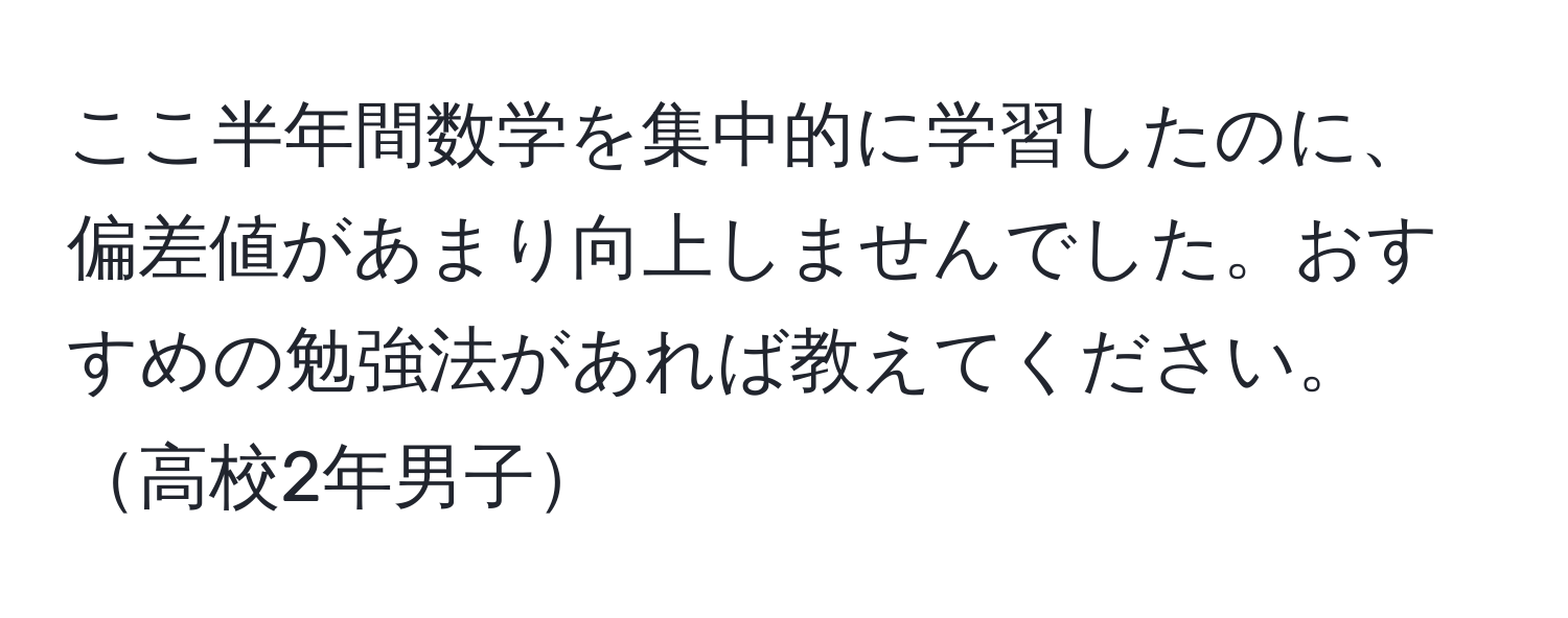 ここ半年間数学を集中的に学習したのに、偏差値があまり向上しませんでした。おすすめの勉強法があれば教えてください。高校2年男子