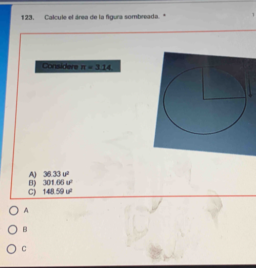 Calcule el área de la figura sombreada. *
1
Considere π =3.14.
A) 36.33u^2
B) 301.66u^2
C) 148.59u^2
A
B
C