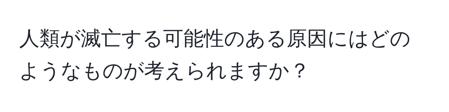 人類が滅亡する可能性のある原因にはどのようなものが考えられますか？