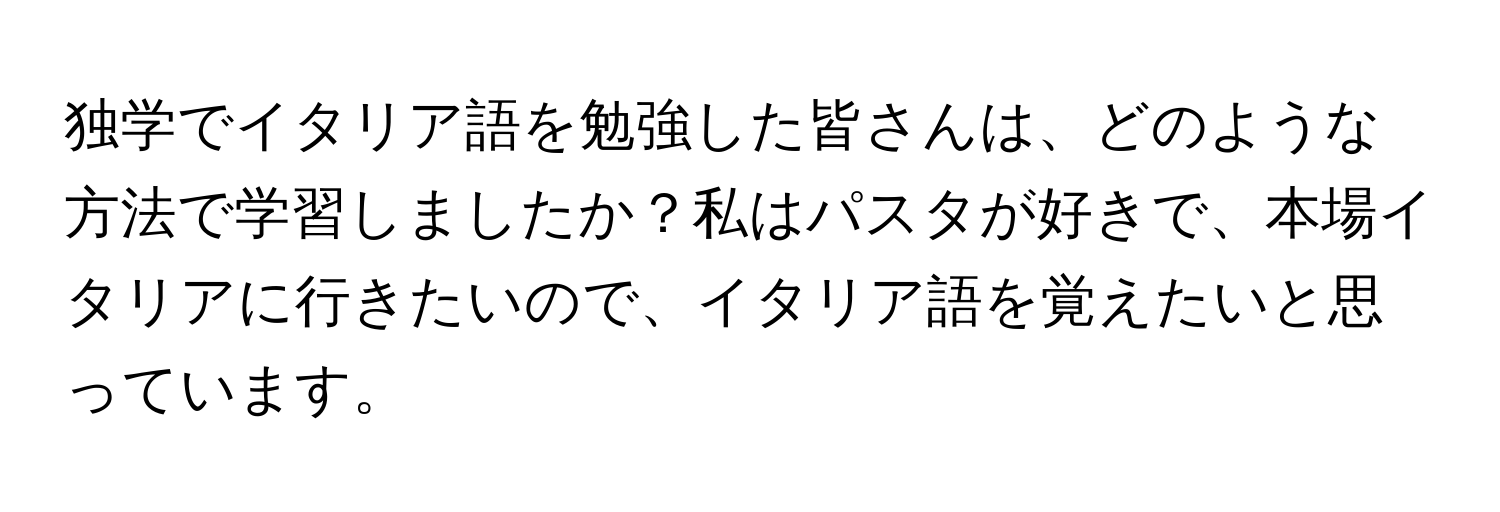 独学でイタリア語を勉強した皆さんは、どのような方法で学習しましたか？私はパスタが好きで、本場イタリアに行きたいので、イタリア語を覚えたいと思っています。