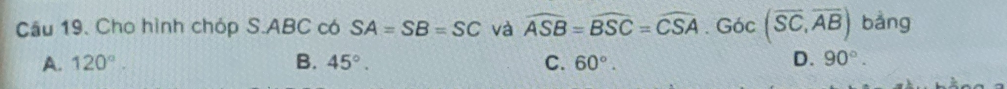 Cầu 19. Cho hình chóp S. ABC có SA=SB=SC và widehat ASB=widehat BSC=widehat CSA. Goc(overline SC,overline AB) bảng
A. 120° B. 45°. C. 60°. D. 90°.