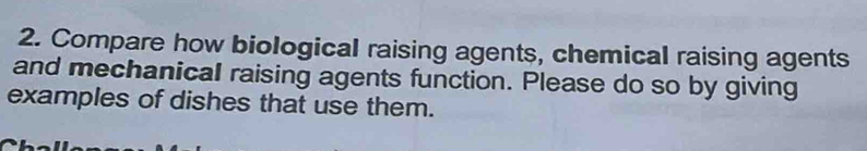 Compare how biological raising agents, chemical raising agents 
and mechanical raising agents function. Please do so by giving 
examples of dishes that use them.