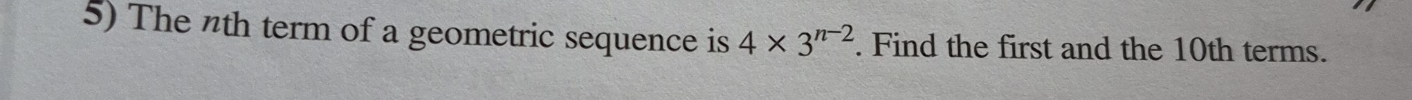 The nth term of a geometric sequence is 4* 3^(n-2). Find the first and the 10th terms.