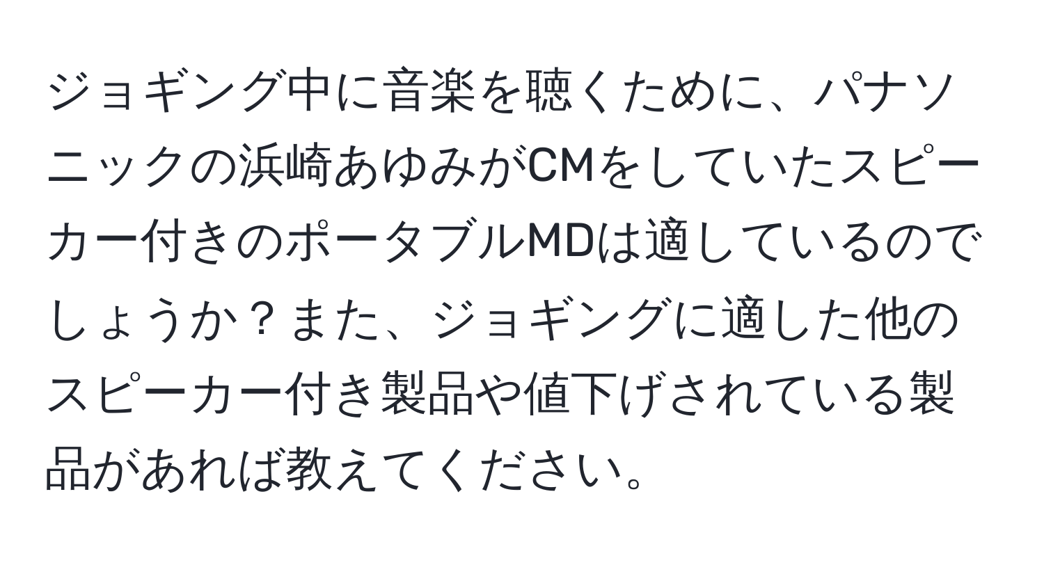 ジョギング中に音楽を聴くために、パナソニックの浜崎あゆみがCMをしていたスピーカー付きのポータブルMDは適しているのでしょうか？また、ジョギングに適した他のスピーカー付き製品や値下げされている製品があれば教えてください。