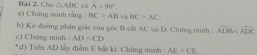 Cho △ ABC có widehat A>90°. 
a) Chứng minh rằng : BC>AB và BC>AC. 
b) Kẻ đường phân giác của góc B cắt AC tại D. Chứng minh : widehat ADB
c) Chứng minh : AD
*d) Trên AD lấy điểm E bất kì. Chứng minh : AE .