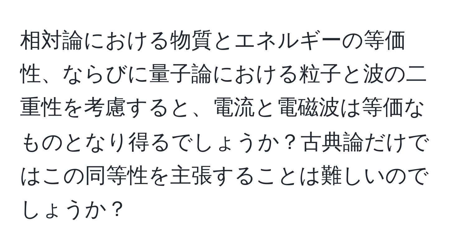 相対論における物質とエネルギーの等価性、ならびに量子論における粒子と波の二重性を考慮すると、電流と電磁波は等価なものとなり得るでしょうか？古典論だけではこの同等性を主張することは難しいのでしょうか？