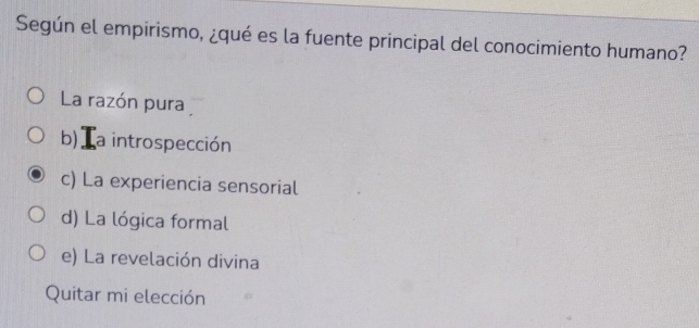 Según el empirismo, ¿qué es la fuente principal del conocimiento humano?
La razón pura
b)Ia introspección
c) La experiencia sensorial
d) La lógica formal
e) La revelación divina
Quitar mi elección