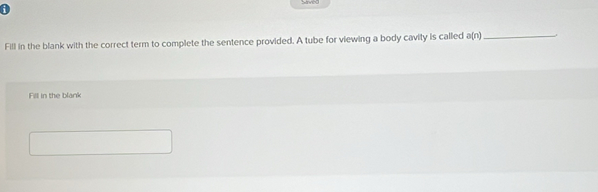 a 
Fill in the blank with the correct term to complete the sentence provided. A tube for viewing a body cavity is called a(n) _ 
Fill in the blank