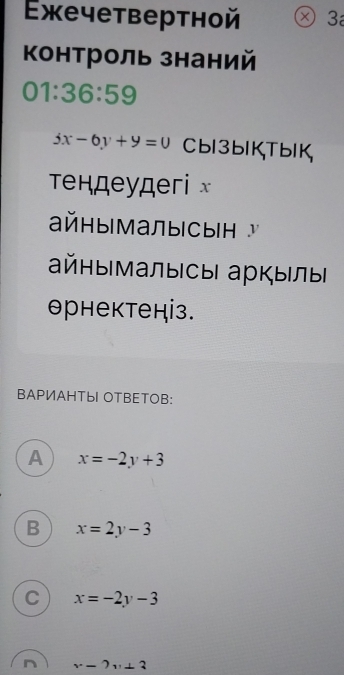 Exечетвертной Ⓧ3
Κонтроль знаний
01:36:59
5x-6y+9=0 Cbl3blKTbIK
Τендеудегi x
aйнымалысыΗ 
айнымалысы aркылы
θрнектеніз.
BAPИAHTыI OTBETOB:
A x=-2y+3
B x=2y-3
C x=-2y-3
x-2y+3