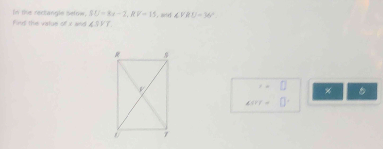 In the rectangle below, SU=8x-2, RV=15 , and ∠ VRU=36°. 
Find the value of x and _ SVT.
1=
%
4581= []