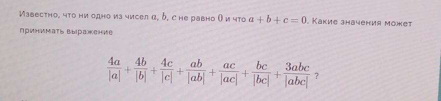 Известно, что ни одно из чисел α, 6, сне равно Ои что a+b+c=0. Какие значения может
принимать выражение
 4a/|a| + 4b/|b| + 4c/|c| + ab/|ab| + ac/|ac| + bc/|bc| + 3abc/|abc|  ?