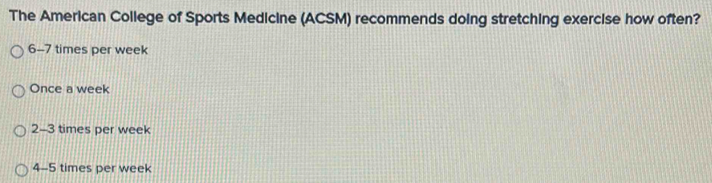 The American College of Sports Medicine (ACSM) recommends doing stretching exercise how often?
6-7 times per week
Once a week
2-3 times per week
4-5 times per week