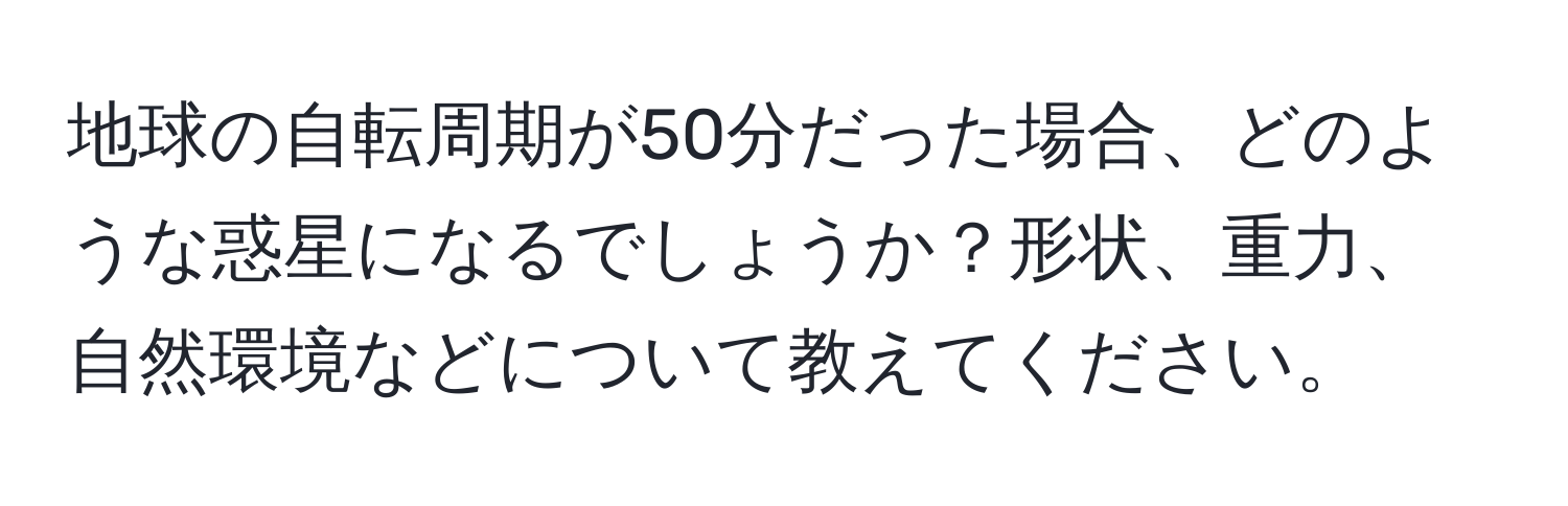 地球の自転周期が50分だった場合、どのような惑星になるでしょうか？形状、重力、自然環境などについて教えてください。