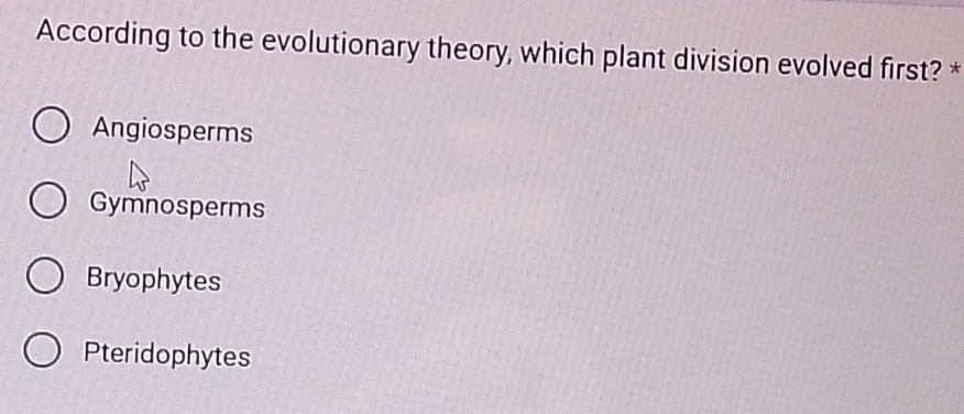 According to the evolutionary theory, which plant division evolved first? *
Angiosperms
Gymnosperms
Bryophytes
Pteridophytes