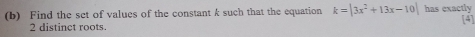 Find the set of values of the constant k such that the equation k=|3x^2+13x-10| has exactly [4]
2 distinct roots.