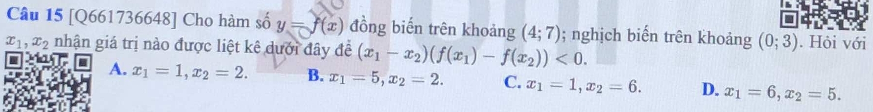 [Q661736648] Cho hàm số y=f(x) đồng biến trên khoảng (4;7); nghịch biến trên khoảng (0;3). Hỏi với
x_1, x_2 nhận giá trị nào được liệt kê dưới đây đề (x_1-x_2)(f(x_1)-f(x_2))<0</tex>.
A. x_1=1, x_2=2.
B. x_1=5, x_2=2.
C. x_1=1, x_2=6.
D. x_1=6, x_2=5.