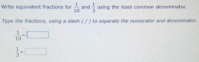 Write equivalent fractions for  1/10  and  1/3  using the least common denominator. 
Type the fractions, using a slash ( / ) to separate the numerator and denominator.
 1/10 =□
 1/3 =□