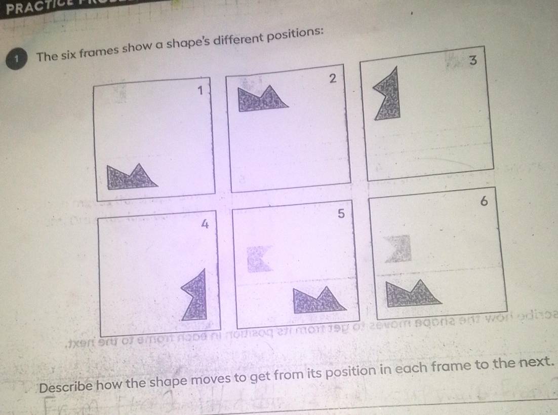 PRACTICE 
1 The six frames show a shape's different positions: 
Describe how the shape moves to get from its position in each frame to the next.