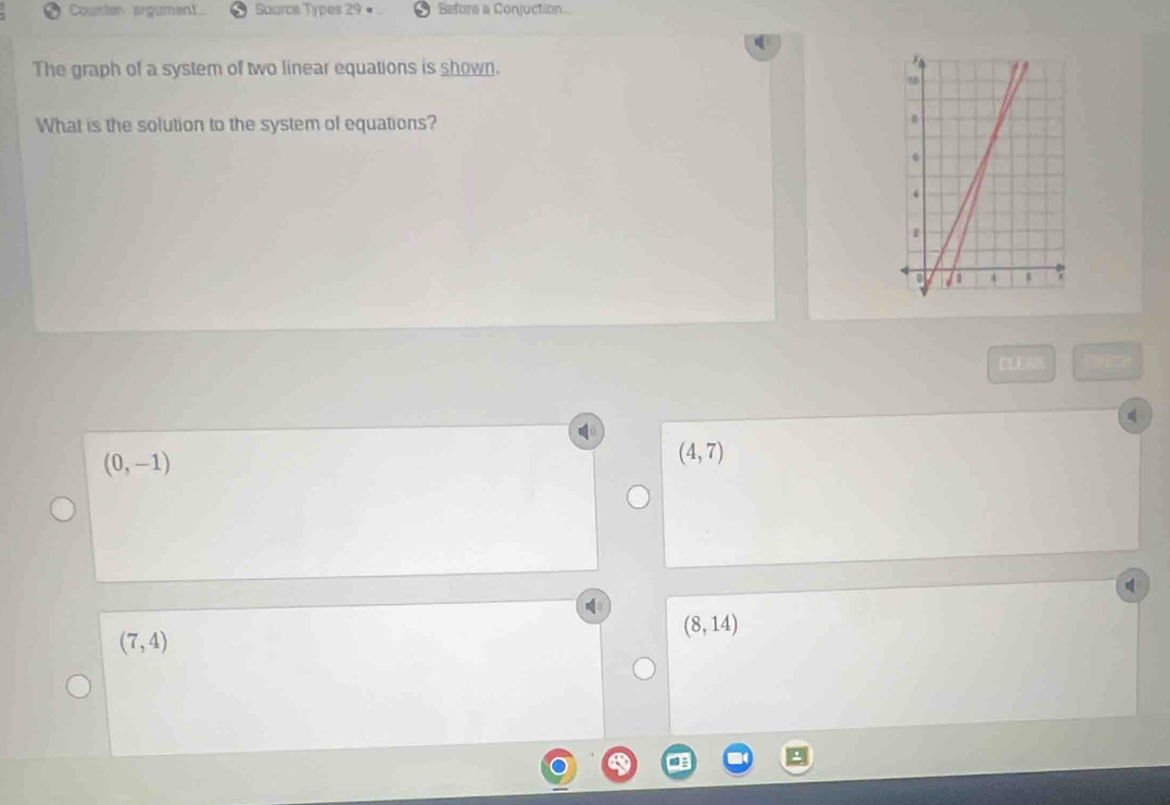 Counter argument Saarce Types 29 « Before a Conjuction
The graph of a system of two linear equations is shown.
What is the solution to the system of equations?
CLEAR
(0,-1)
(4,7)
(7,4)
(8,14)