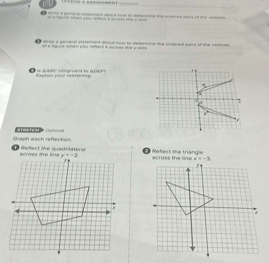 Write a general statement about how to determine the ordered pairs of the vertices
of a figure when you reflect it across the = a 
Write a general statement about how to determine the ordered pairs of the vertices
of a figure when you reflect it across the y-axis.
4 1s △ ABC congruent to △ DEF
Explain your reasoning.
STRETCHT Optional
Graph each reflection.
D Reflect the quadrilateral  Reflect the triangle
across the lineacross the line