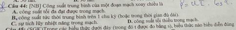 [NB] Cộng suất trung bình của một đoạn mạch xoay chiều là
A. công suất tổi đa đạt được trong mạch.
B. công suất tức thời trung bình trên 1 chu kỳ (hoặc trong thời gian đù dài).
C. sự tích lũy nhiệt năng trong mạch. D. công suất tối thiểu trong mạch.
âu 45: (SGK)Trong các biểu thức dưới đây (trong đó t được đo bằng s), biểu thức nào biểu diễn đúng