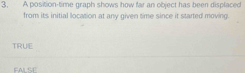 A position-time graph shows how far an object has been displaced
from its initial location at any given time since it started moving.
TRUE
FALSE