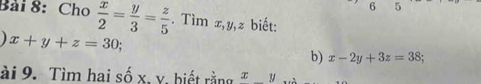 6 5 
Bài 8:Cho  x/2 = y/3 = z/5 . Tìm x, y, z biết:
x+y+z=30; 
b) x-2y+3z=38; 
ài 9. Tìm hai số x, y, biết rằng x_ y