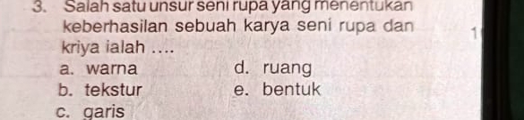 Salah satu unsur seni rupa yang menentukan
keberhasilan sebuah karya seni rupa dan 1
kriya ialah ....
a. warna d. ruang
b. tekstur e. bentuk
c. garis