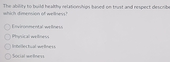 The ability to build healthy relationships based on trust and respect describe
which dimension of wellness?
Environmental wellness
Physical wellness
Intellectual wellness
Social wellness